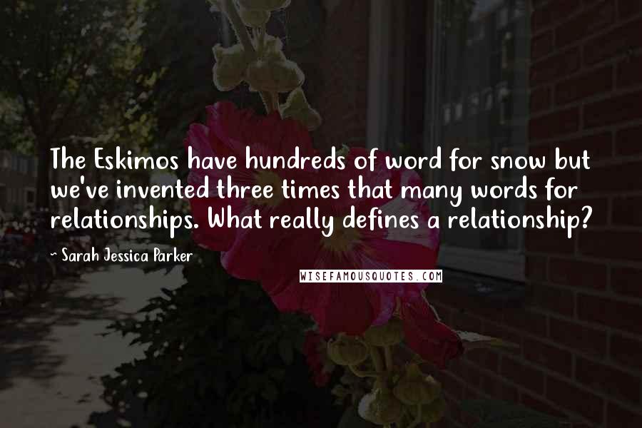 Sarah Jessica Parker Quotes: The Eskimos have hundreds of word for snow but we've invented three times that many words for relationships. What really defines a relationship?