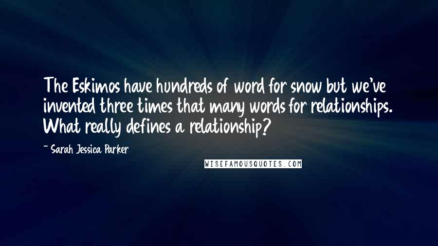 Sarah Jessica Parker Quotes: The Eskimos have hundreds of word for snow but we've invented three times that many words for relationships. What really defines a relationship?