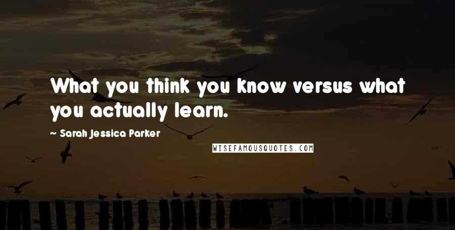 Sarah Jessica Parker Quotes: What you think you know versus what you actually learn.
