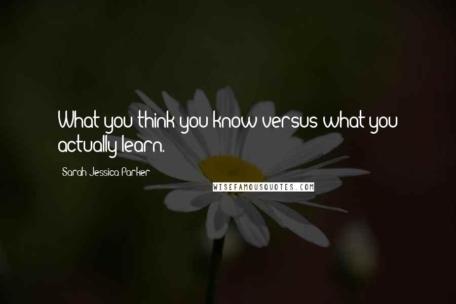 Sarah Jessica Parker Quotes: What you think you know versus what you actually learn.