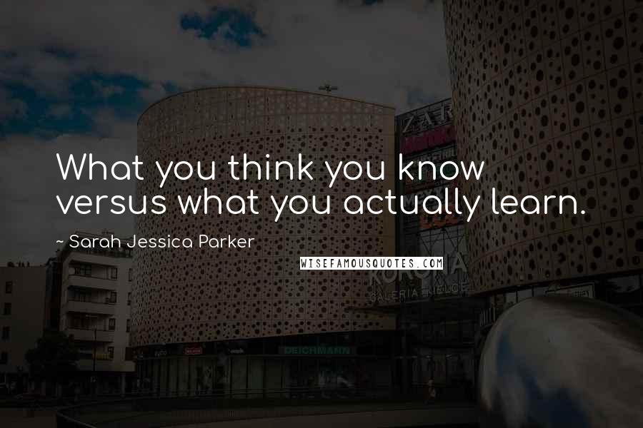 Sarah Jessica Parker Quotes: What you think you know versus what you actually learn.
