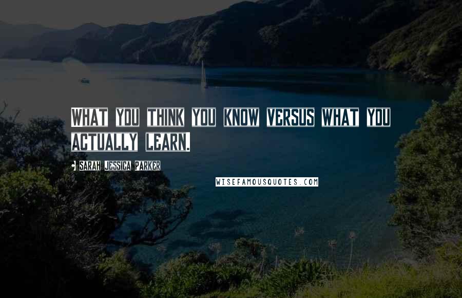 Sarah Jessica Parker Quotes: What you think you know versus what you actually learn.