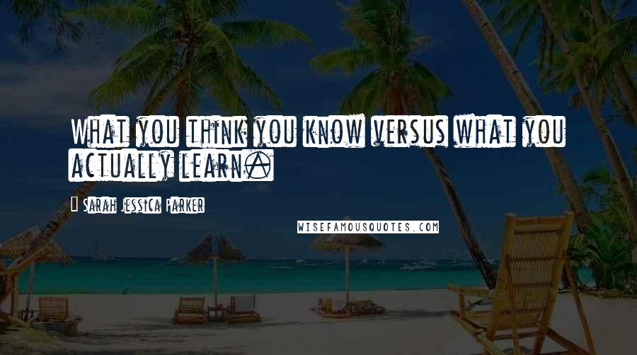 Sarah Jessica Parker Quotes: What you think you know versus what you actually learn.