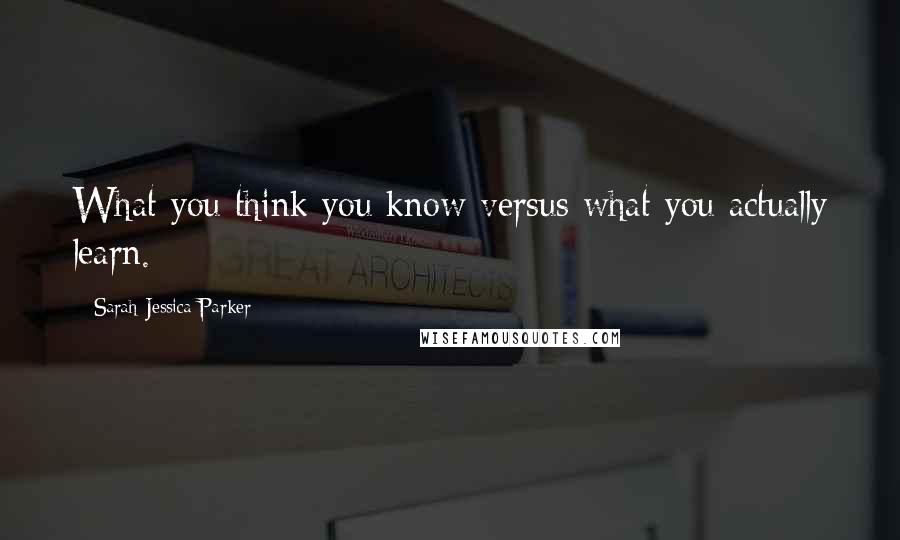Sarah Jessica Parker Quotes: What you think you know versus what you actually learn.