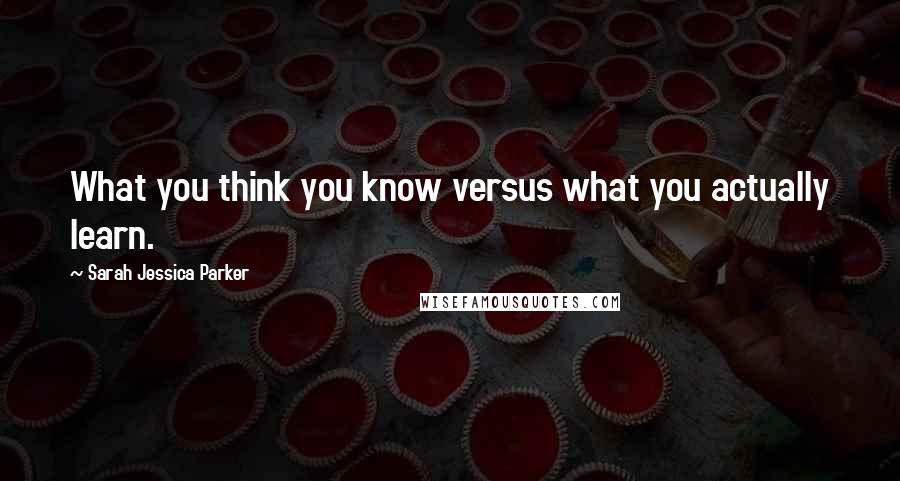 Sarah Jessica Parker Quotes: What you think you know versus what you actually learn.