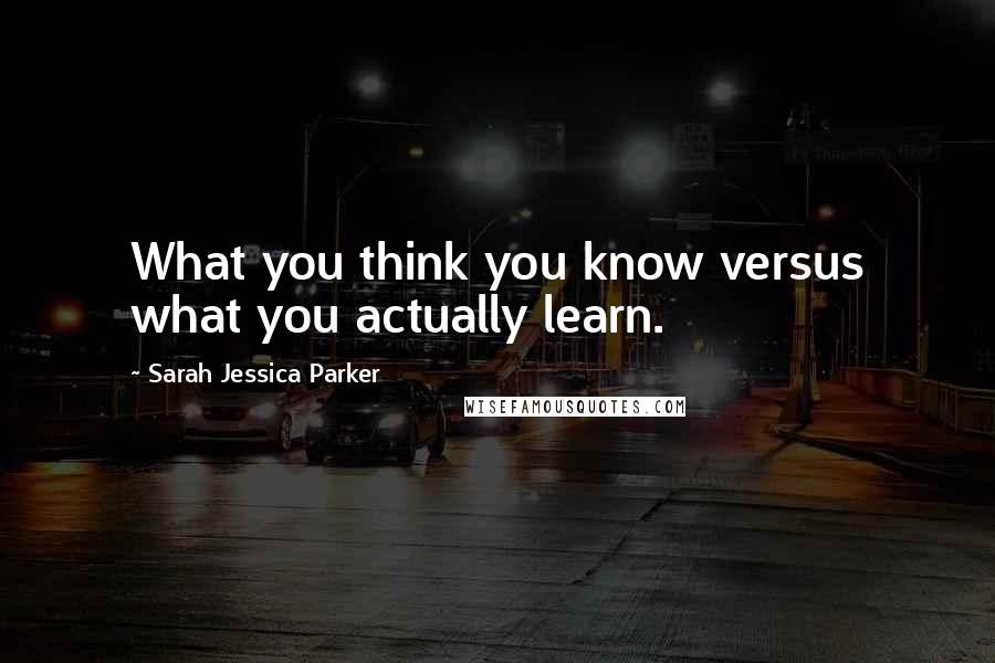 Sarah Jessica Parker Quotes: What you think you know versus what you actually learn.