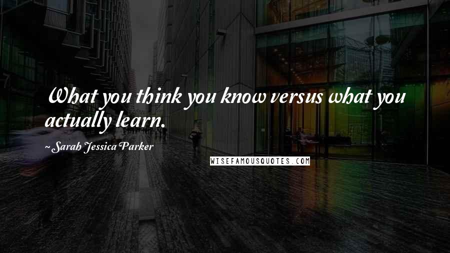 Sarah Jessica Parker Quotes: What you think you know versus what you actually learn.