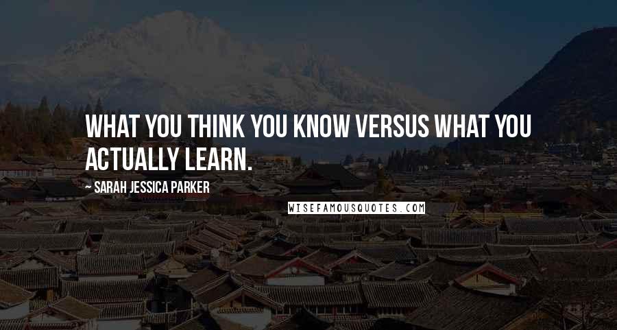 Sarah Jessica Parker Quotes: What you think you know versus what you actually learn.