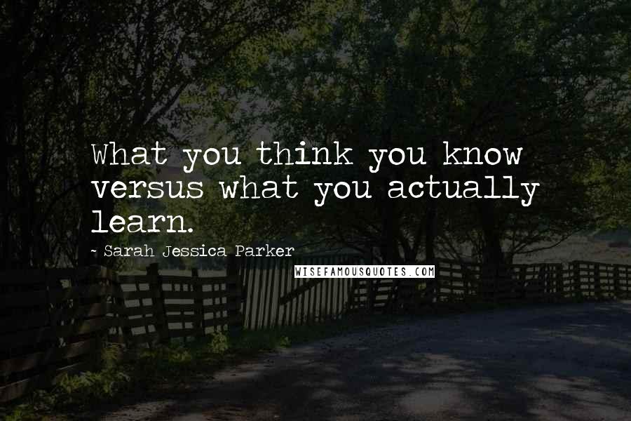 Sarah Jessica Parker Quotes: What you think you know versus what you actually learn.