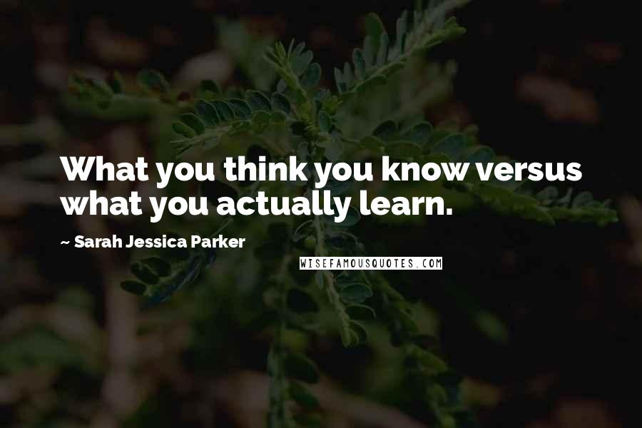 Sarah Jessica Parker Quotes: What you think you know versus what you actually learn.