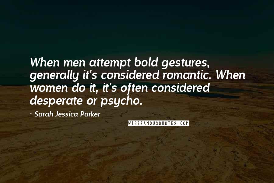 Sarah Jessica Parker Quotes: When men attempt bold gestures, generally it's considered romantic. When women do it, it's often considered desperate or psycho.