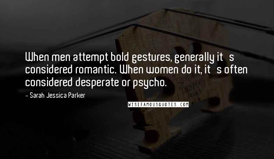 Sarah Jessica Parker Quotes: When men attempt bold gestures, generally it's considered romantic. When women do it, it's often considered desperate or psycho.