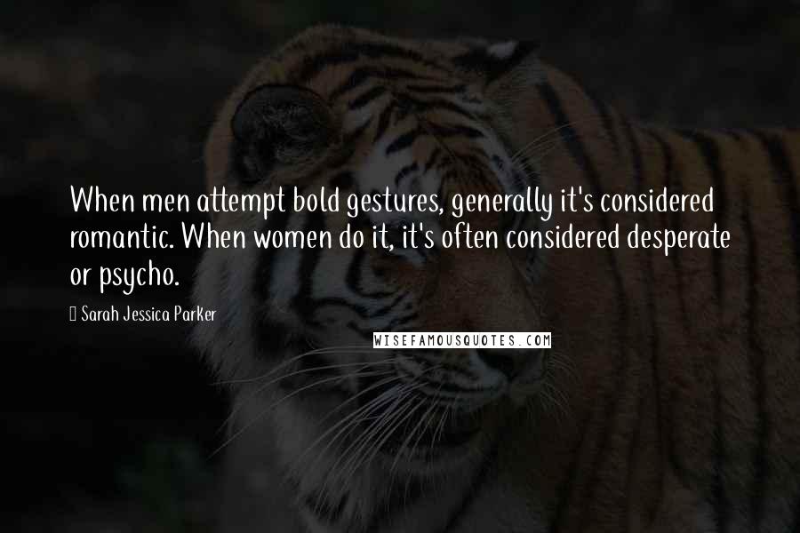 Sarah Jessica Parker Quotes: When men attempt bold gestures, generally it's considered romantic. When women do it, it's often considered desperate or psycho.