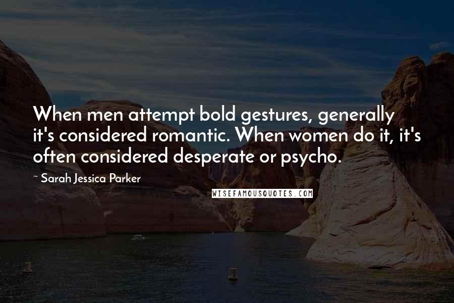 Sarah Jessica Parker Quotes: When men attempt bold gestures, generally it's considered romantic. When women do it, it's often considered desperate or psycho.