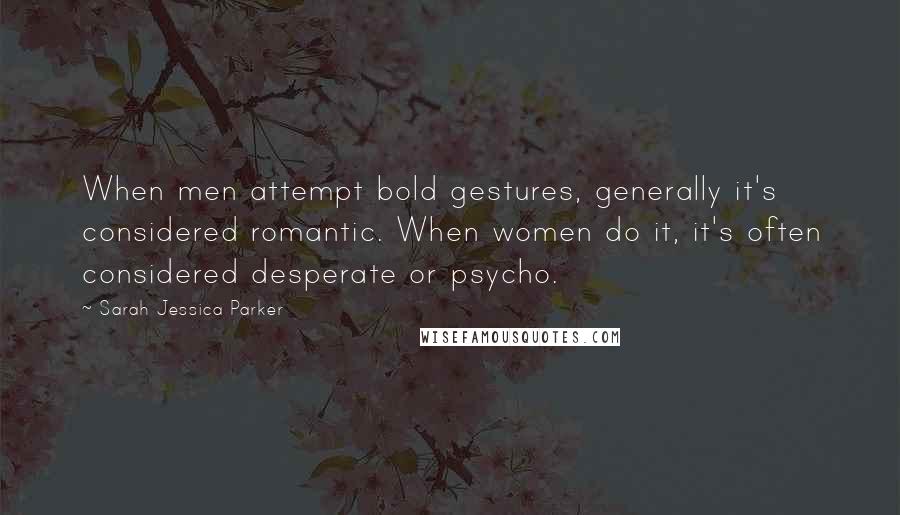 Sarah Jessica Parker Quotes: When men attempt bold gestures, generally it's considered romantic. When women do it, it's often considered desperate or psycho.