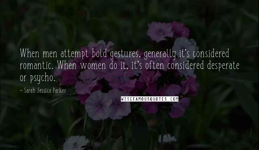 Sarah Jessica Parker Quotes: When men attempt bold gestures, generally it's considered romantic. When women do it, it's often considered desperate or psycho.