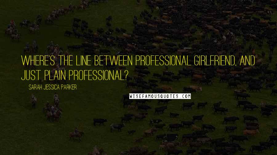 Sarah Jessica Parker Quotes: Where's the line between professional girlfriend, and just plain professional?