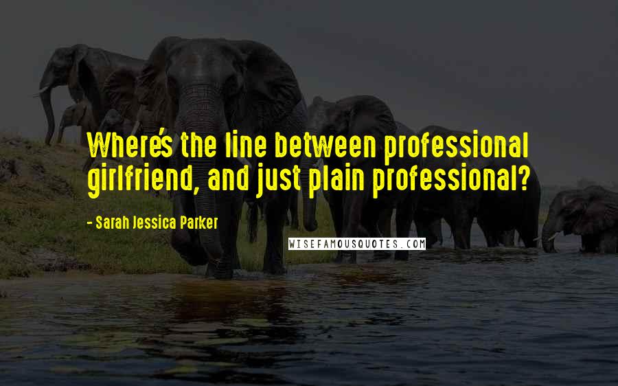 Sarah Jessica Parker Quotes: Where's the line between professional girlfriend, and just plain professional?