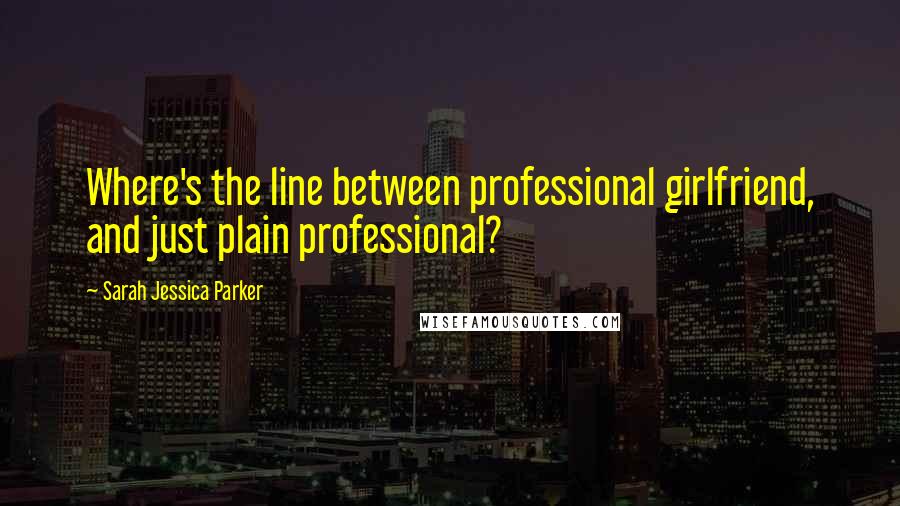 Sarah Jessica Parker Quotes: Where's the line between professional girlfriend, and just plain professional?