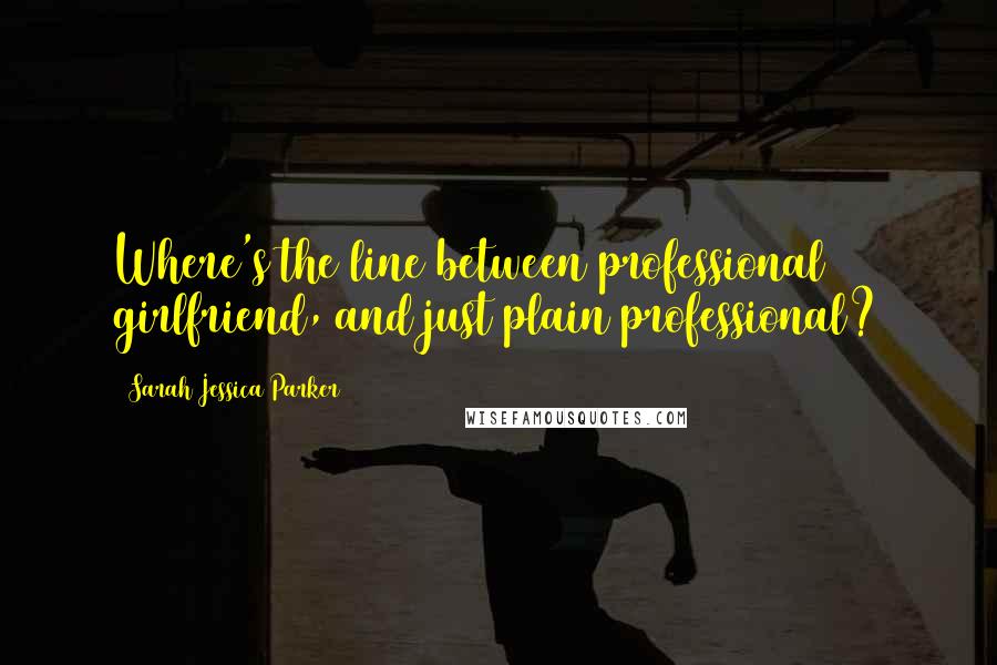 Sarah Jessica Parker Quotes: Where's the line between professional girlfriend, and just plain professional?