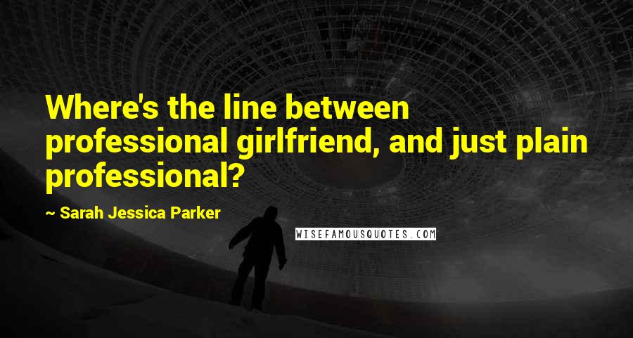 Sarah Jessica Parker Quotes: Where's the line between professional girlfriend, and just plain professional?