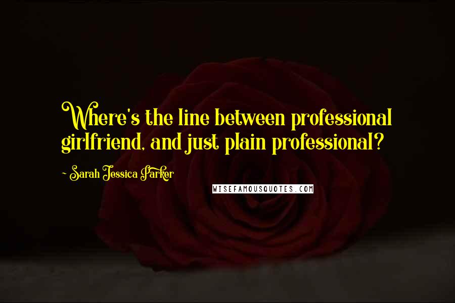 Sarah Jessica Parker Quotes: Where's the line between professional girlfriend, and just plain professional?