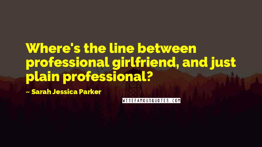 Sarah Jessica Parker Quotes: Where's the line between professional girlfriend, and just plain professional?