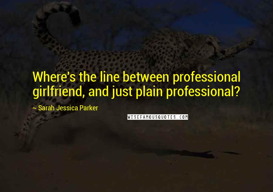 Sarah Jessica Parker Quotes: Where's the line between professional girlfriend, and just plain professional?