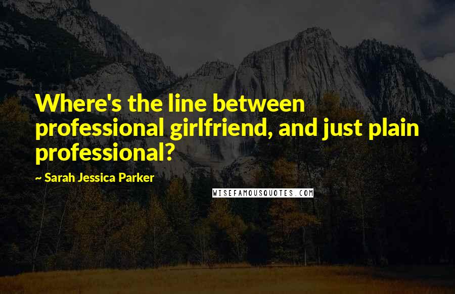 Sarah Jessica Parker Quotes: Where's the line between professional girlfriend, and just plain professional?