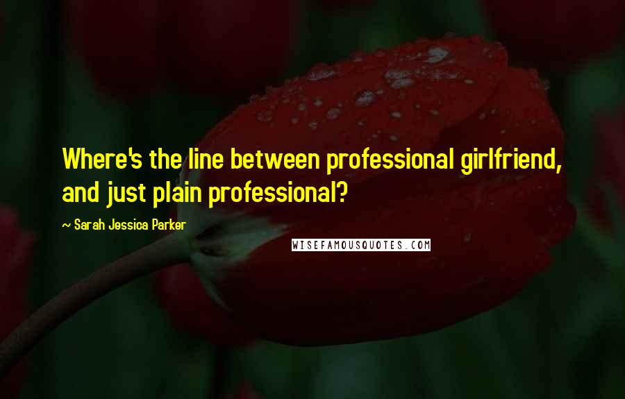 Sarah Jessica Parker Quotes: Where's the line between professional girlfriend, and just plain professional?