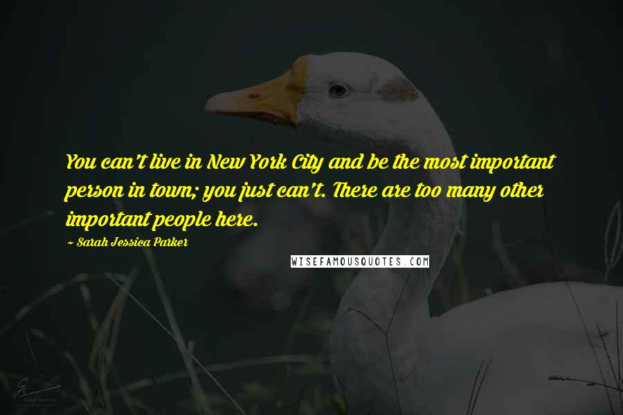 Sarah Jessica Parker Quotes: You can't live in New York City and be the most important person in town; you just can't. There are too many other important people here.