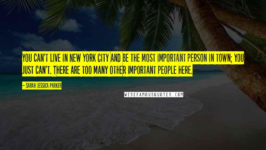 Sarah Jessica Parker Quotes: You can't live in New York City and be the most important person in town; you just can't. There are too many other important people here.