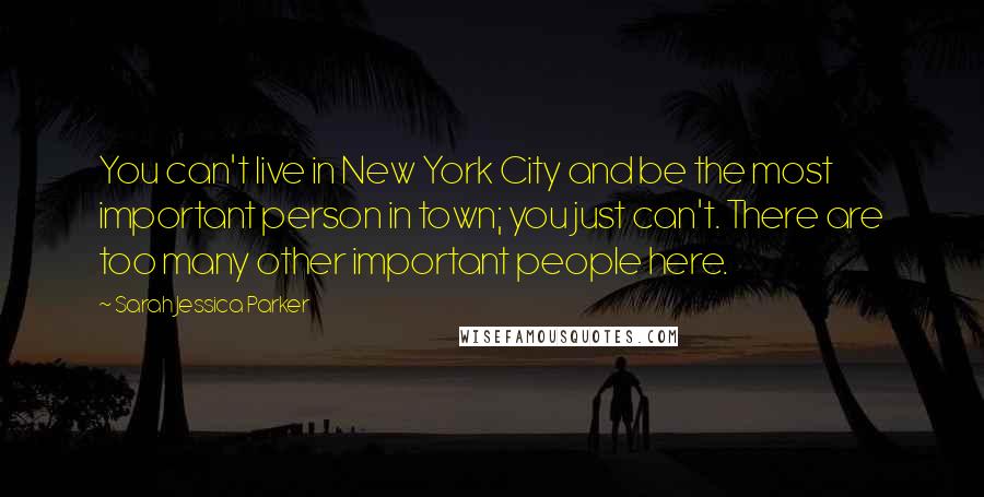 Sarah Jessica Parker Quotes: You can't live in New York City and be the most important person in town; you just can't. There are too many other important people here.