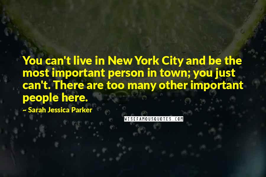 Sarah Jessica Parker Quotes: You can't live in New York City and be the most important person in town; you just can't. There are too many other important people here.