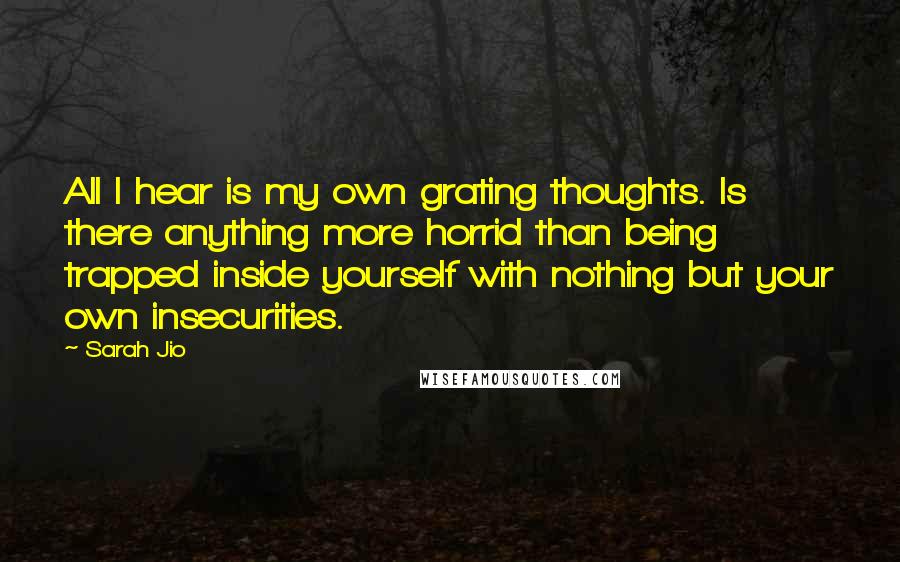 Sarah Jio Quotes: All I hear is my own grating thoughts. Is there anything more horrid than being trapped inside yourself with nothing but your own insecurities.