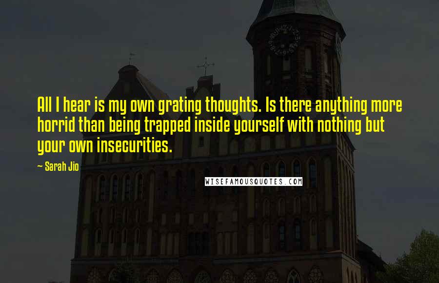 Sarah Jio Quotes: All I hear is my own grating thoughts. Is there anything more horrid than being trapped inside yourself with nothing but your own insecurities.