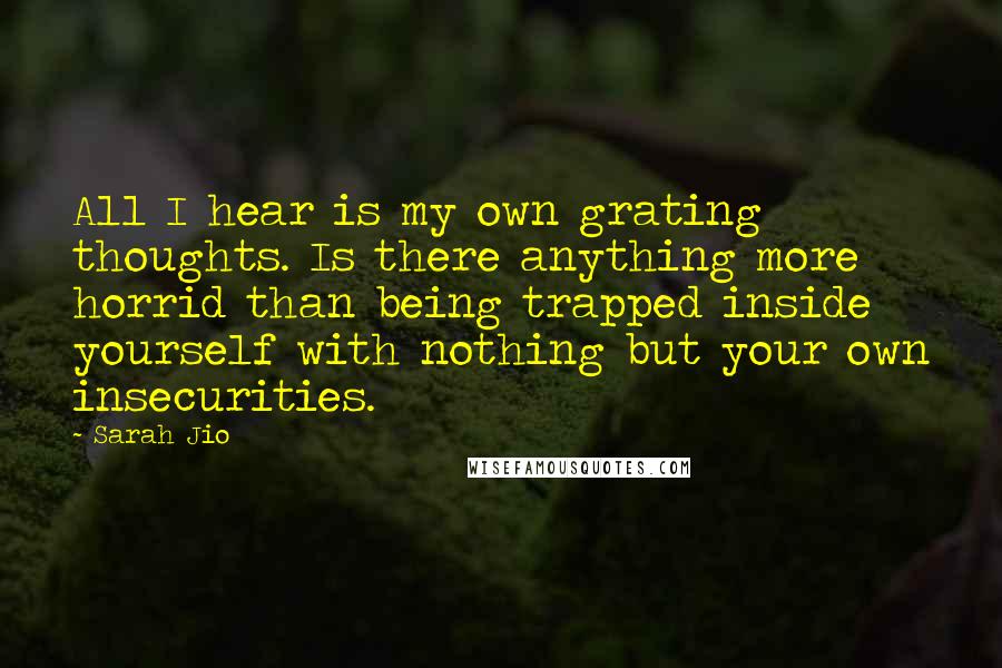Sarah Jio Quotes: All I hear is my own grating thoughts. Is there anything more horrid than being trapped inside yourself with nothing but your own insecurities.