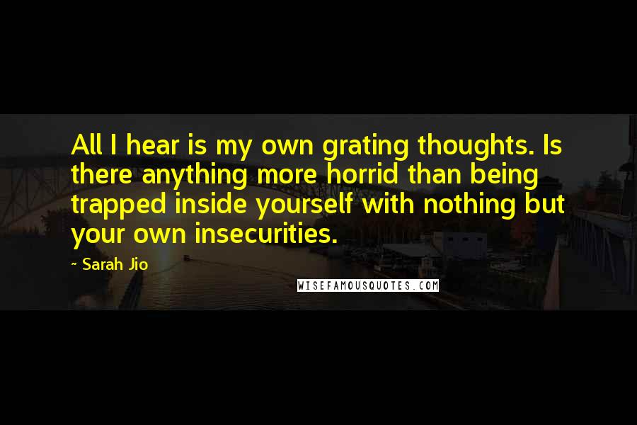 Sarah Jio Quotes: All I hear is my own grating thoughts. Is there anything more horrid than being trapped inside yourself with nothing but your own insecurities.