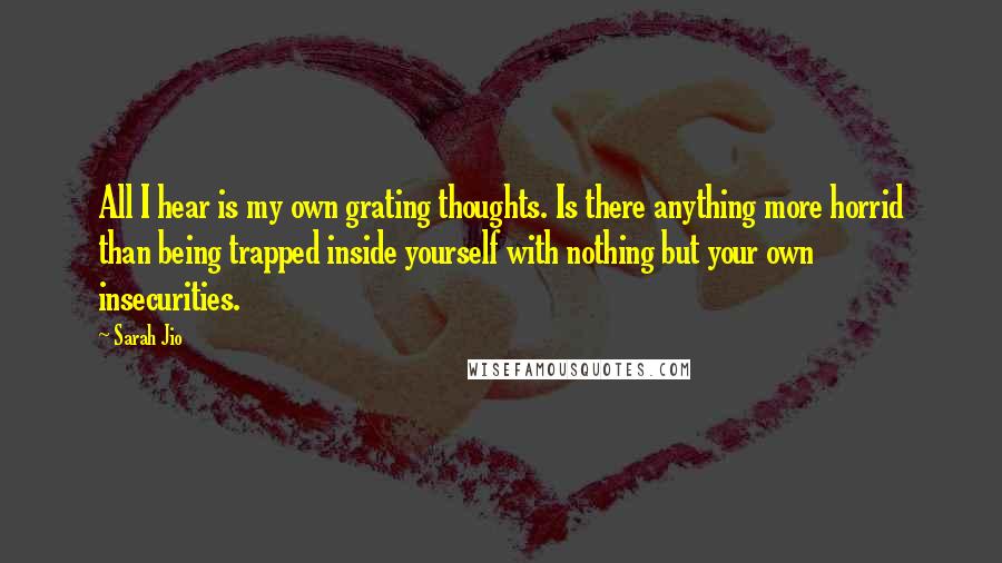 Sarah Jio Quotes: All I hear is my own grating thoughts. Is there anything more horrid than being trapped inside yourself with nothing but your own insecurities.