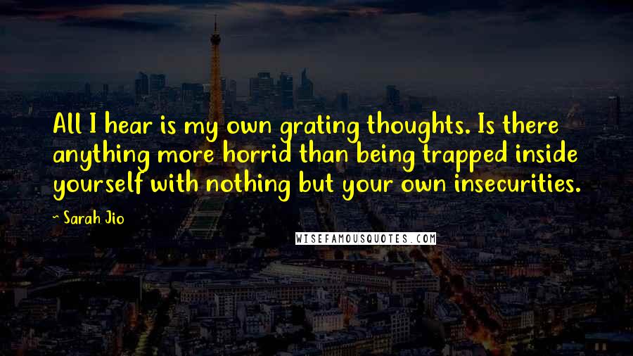 Sarah Jio Quotes: All I hear is my own grating thoughts. Is there anything more horrid than being trapped inside yourself with nothing but your own insecurities.