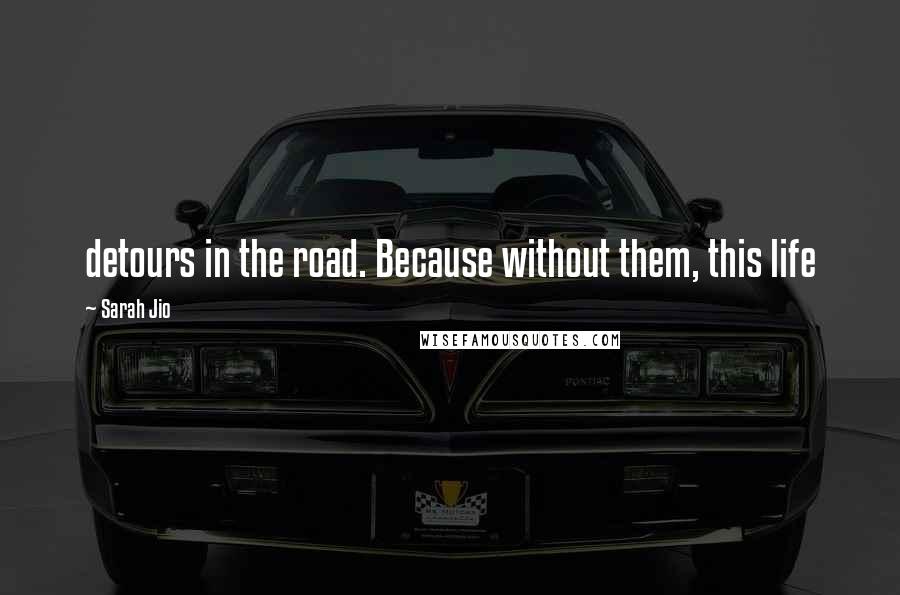 Sarah Jio Quotes: detours in the road. Because without them, this life