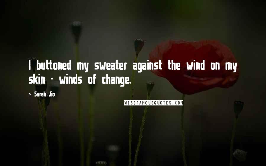 Sarah Jio Quotes: I buttoned my sweater against the wind on my skin - winds of change.