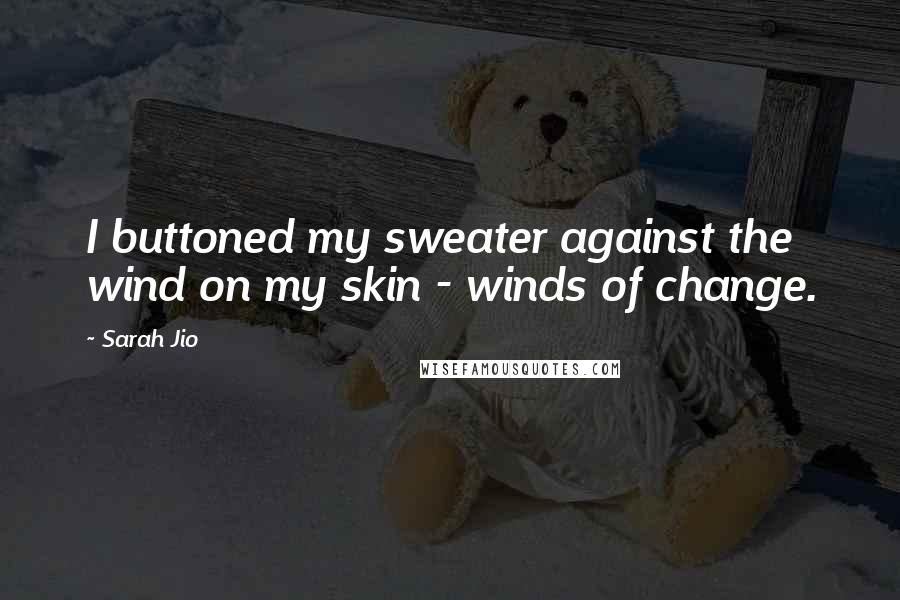 Sarah Jio Quotes: I buttoned my sweater against the wind on my skin - winds of change.