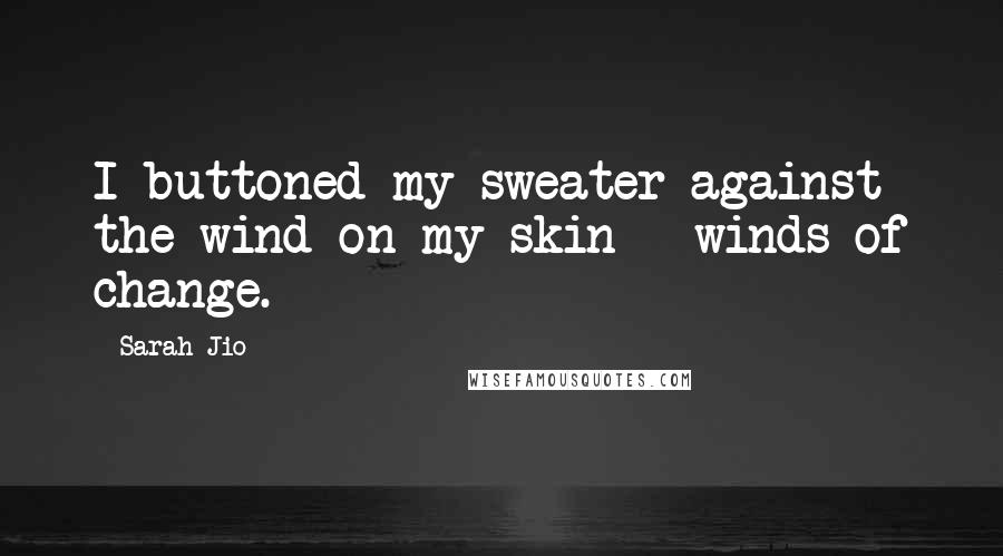 Sarah Jio Quotes: I buttoned my sweater against the wind on my skin - winds of change.