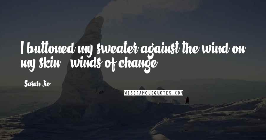 Sarah Jio Quotes: I buttoned my sweater against the wind on my skin - winds of change.