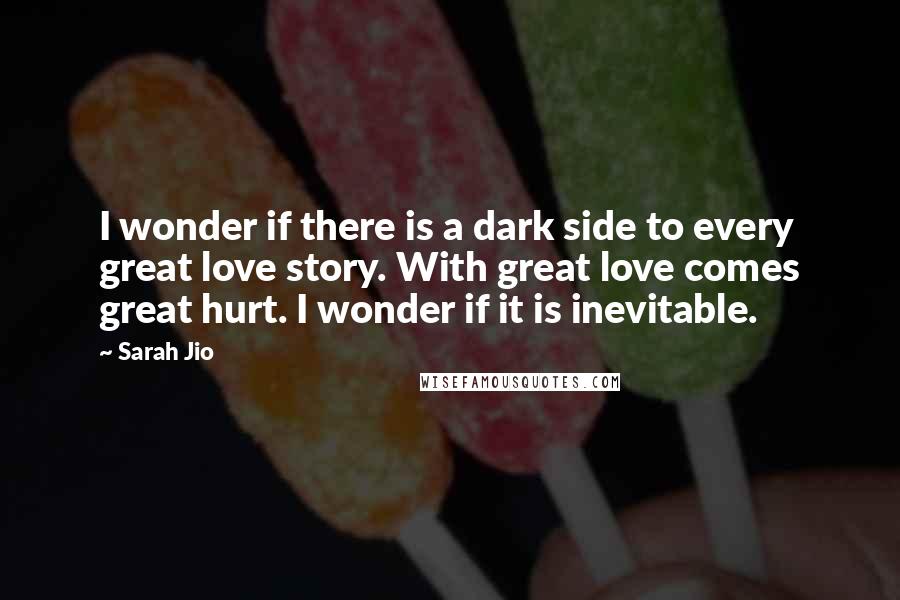 Sarah Jio Quotes: I wonder if there is a dark side to every great love story. With great love comes great hurt. I wonder if it is inevitable.