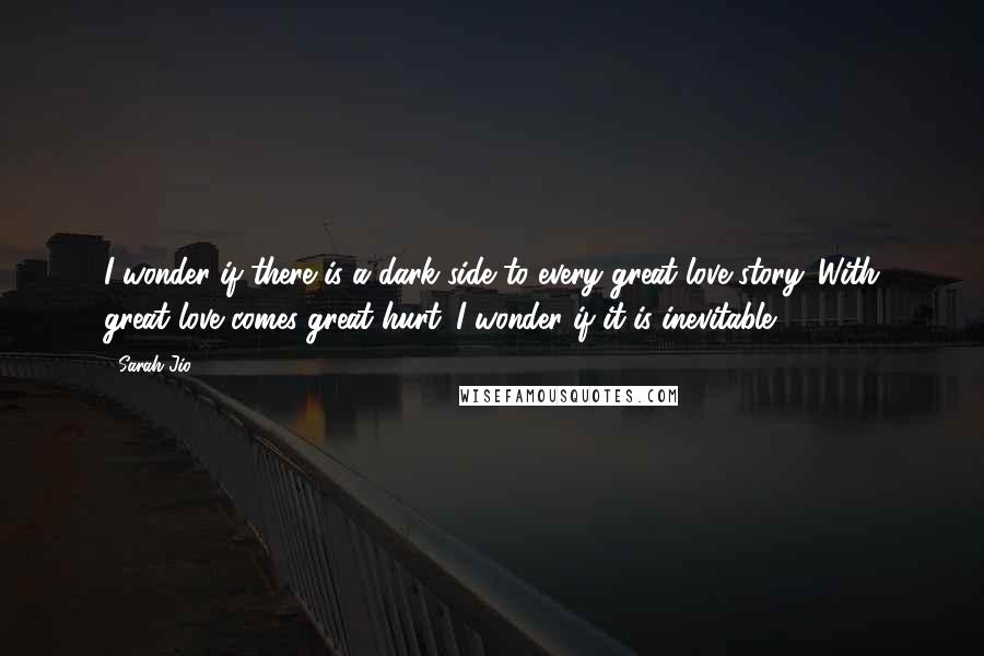 Sarah Jio Quotes: I wonder if there is a dark side to every great love story. With great love comes great hurt. I wonder if it is inevitable.