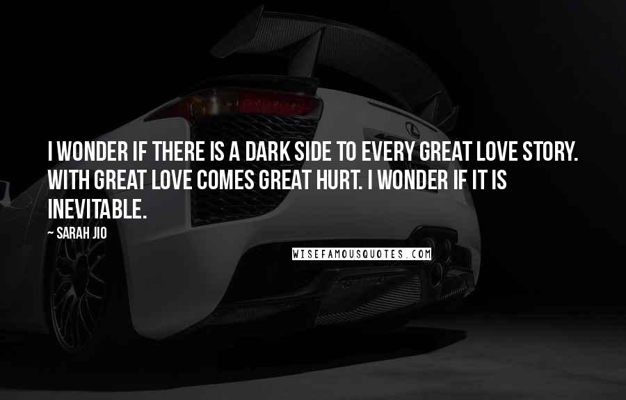 Sarah Jio Quotes: I wonder if there is a dark side to every great love story. With great love comes great hurt. I wonder if it is inevitable.