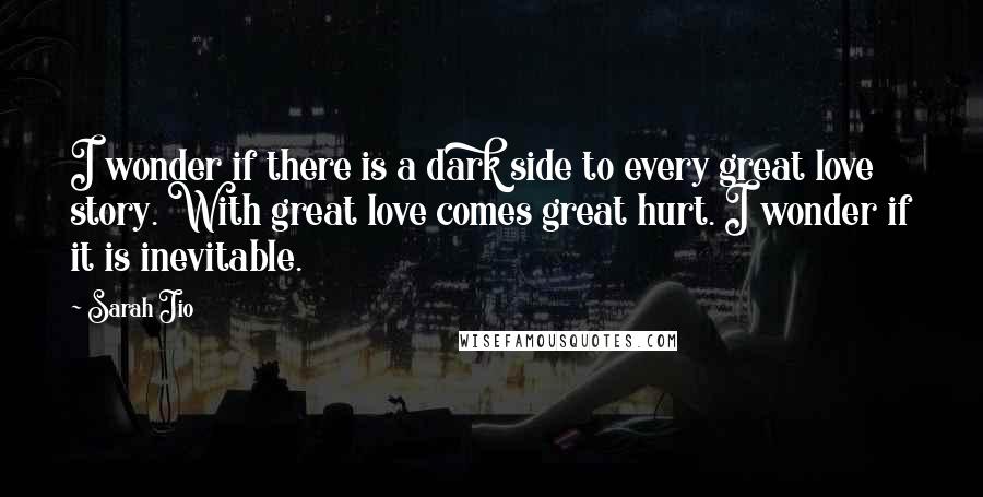 Sarah Jio Quotes: I wonder if there is a dark side to every great love story. With great love comes great hurt. I wonder if it is inevitable.