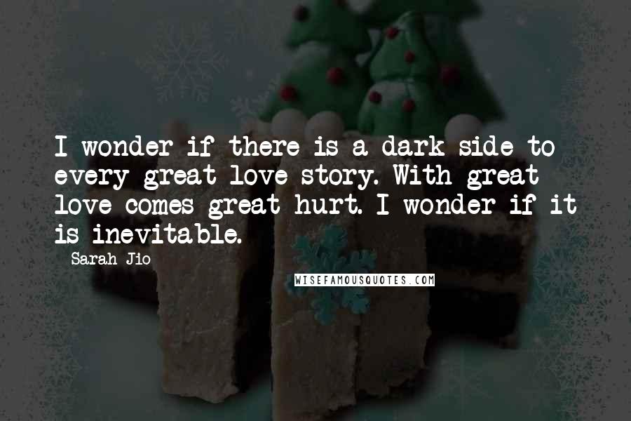 Sarah Jio Quotes: I wonder if there is a dark side to every great love story. With great love comes great hurt. I wonder if it is inevitable.